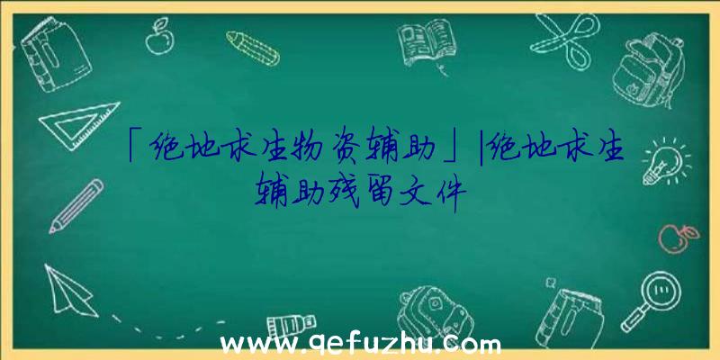 「绝地求生物资辅助」|绝地求生辅助残留文件